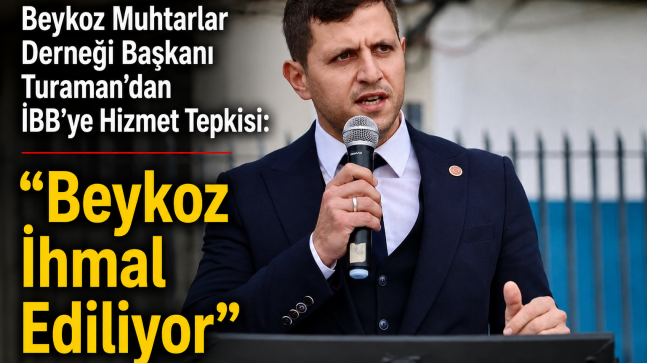 Beykoz Muhtarlar Derneği Başkanı Turaman’dan İBB’ye Hizmet Tepkisi “Beykoz İhmal Ediliyor”