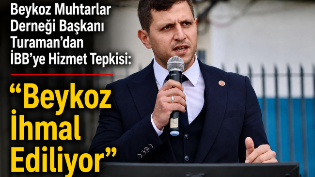 Beykoz Muhtarlar Derneği Başkanı Turaman’dan İBB’ye Hizmet Tepkisi “Beykoz İhmal Ediliyor”